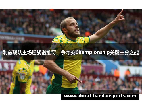 利兹联队主场迎战诺维奇，争夺英Championship关键三分之战
