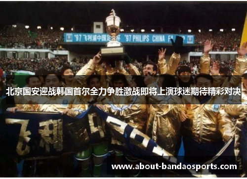 北京国安迎战韩国首尔全力争胜激战即将上演球迷期待精彩对决