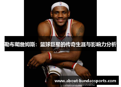 勒布朗詹姆斯：篮球巨星的传奇生涯与影响力分析