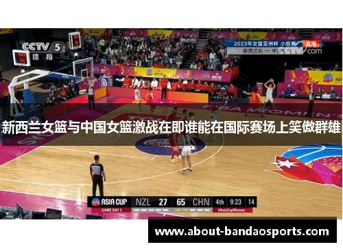 新西兰女篮与中国女篮激战在即谁能在国际赛场上笑傲群雄