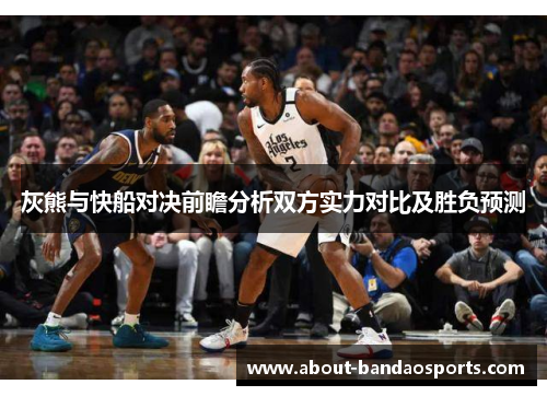 灰熊与快船对决前瞻分析双方实力对比及胜负预测