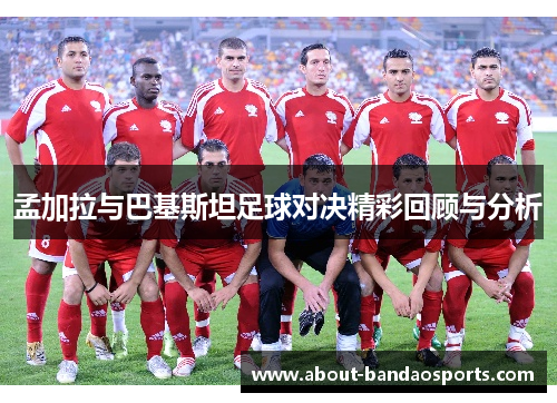 孟加拉与巴基斯坦足球对决精彩回顾与分析